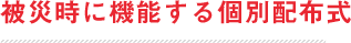 被災時に機能する個別配布式
